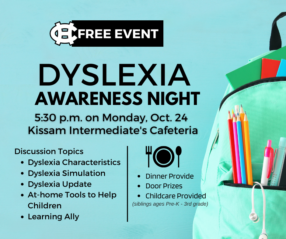We invite parents and guardians to attend the Dyslexia Awareness Night at 5:30 p.m. on Monday, Oct. 24, in the Kissam Intermediate Cafeteria. Our staff will lead discussions of the following topics: •Dyslexia Characteristics •Dyslexia Simulation •Dyslexia Update •At-home Tools to Help Children •Learning Ally Dinner will be provided at the event. Childcare will be available for siblings ages Pre-K through 3rd grade. Attendees are eligible to win door prizes. See less